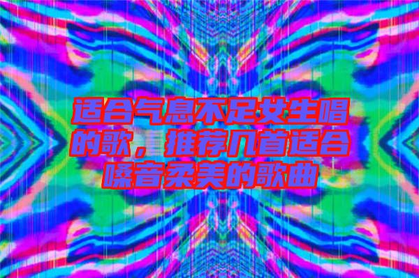 適合氣息不足女生唱的歌，推薦幾首適合嗓音柔美的歌曲