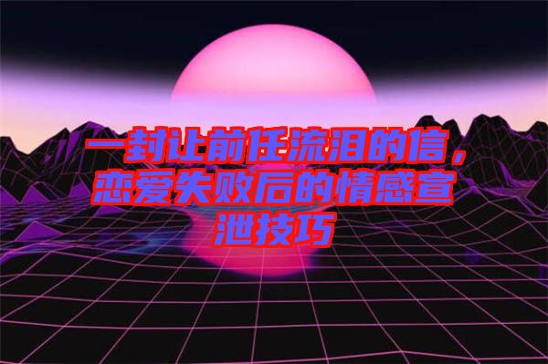 一封讓前任流淚的信，戀愛失敗后的情感宣泄技巧