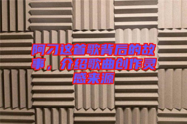 阿刁這首歌背后的故事，介紹歌曲創(chuàng)作靈感來源
