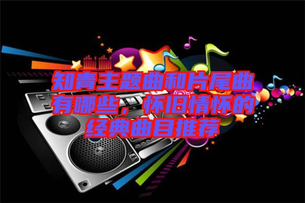知青主題曲和片尾曲有哪些，懷舊情懷的經(jīng)典曲目推薦