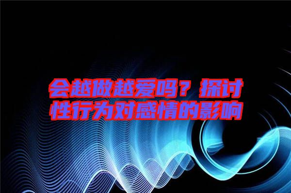 會(huì)越做越愛嗎？探討性行為對感情的影響