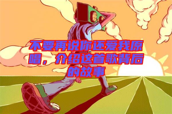 不要再說你還愛我原唱，介紹這首歌背后的故事