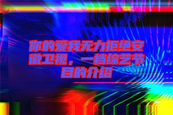 你的愛我無力拒絕安徽衛(wèi)視，一檔綜藝節(jié)目的介紹