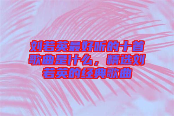 劉若英最好聽的十首歌曲是什么，精選劉若英的經(jīng)典歌曲