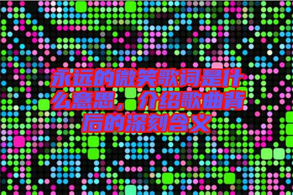 永遠(yuǎn)的微笑歌詞是什么意思，介紹歌曲背后的深刻含義