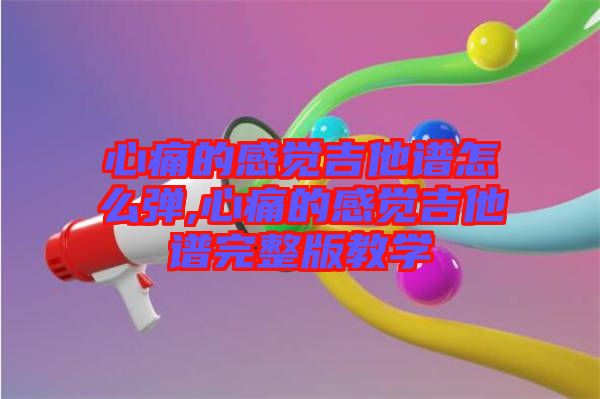 心痛的感覺吉他譜怎么彈,心痛的感覺吉他譜完整版教學(xué)