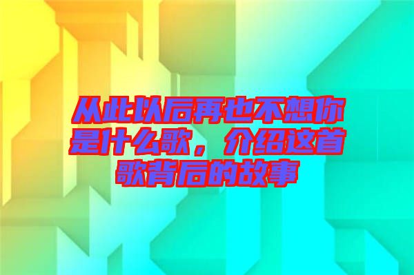 從此以后再也不想你是什么歌，介紹這首歌背后的故事