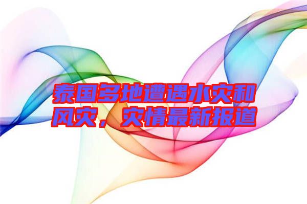 泰國多地遭遇水災(zāi)和風(fēng)災(zāi)，災(zāi)情最新報道