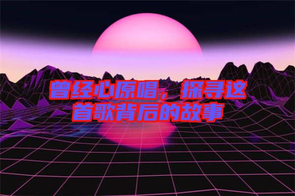 曾經(jīng)心原唱，探尋這首歌背后的故事