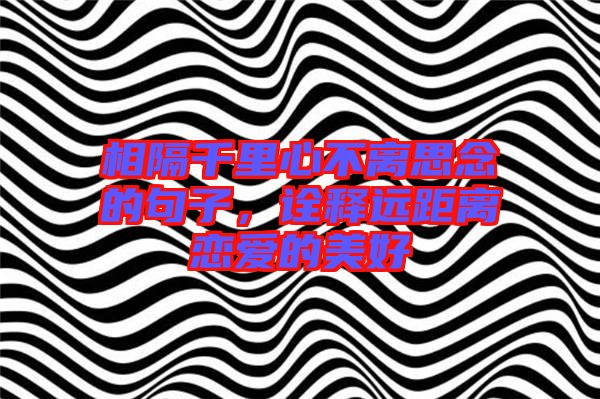 相隔千里心不離思念的句子，詮釋遠距離戀愛的美好