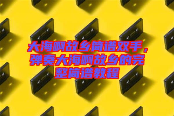 大海啊故鄉(xiāng)簡譜雙手，彈奏大海啊故鄉(xiāng)的完整簡譜教程