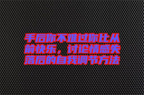 手后你不難過(guò)你比從前快樂(lè)，討論情感失落后的自我調(diào)節(jié)方法