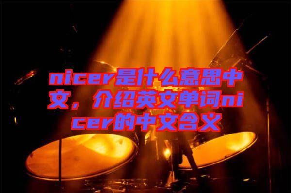 nicer是什么意思中文，介紹英文單詞nicer的中文含義