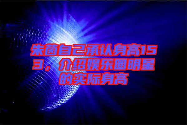 朱茵自己承認(rèn)身高153，介紹娛樂圈明星的實際身高