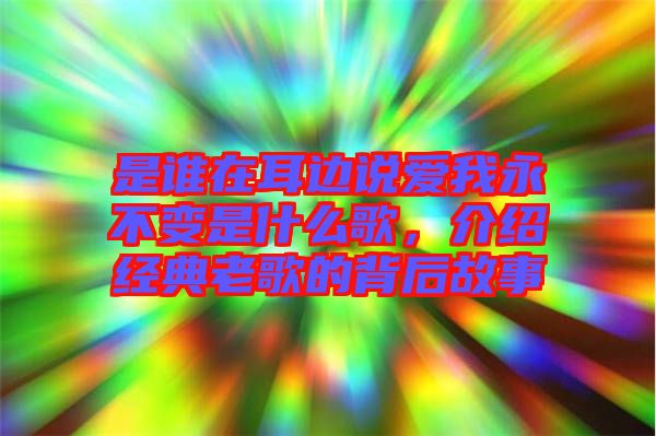 是誰在耳邊說愛我永不變是什么歌，介紹經(jīng)典老歌的背后故事