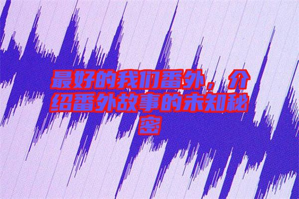 最好的我們番外，介紹番外故事的未知秘密