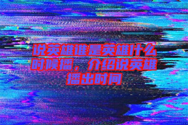 說英雄誰是英雄什么時候播，介紹說英雄播出時間