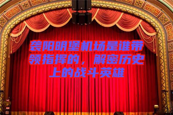 襲陽明堡機場是誰帶領指揮的，解密歷史上的戰(zhàn)斗英雄