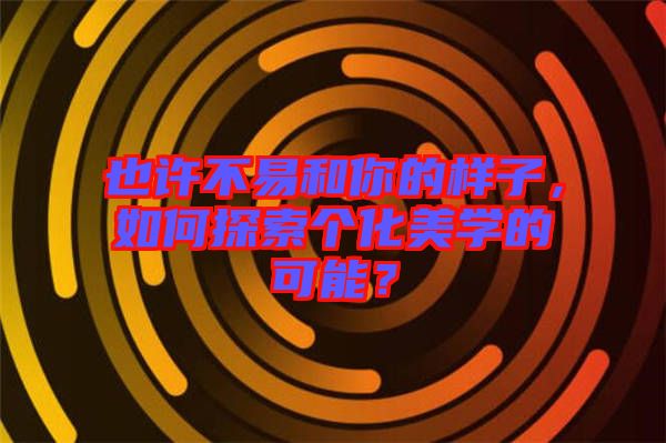 也許不易和你的樣子，如何探索個(gè)化美學(xué)的可能？