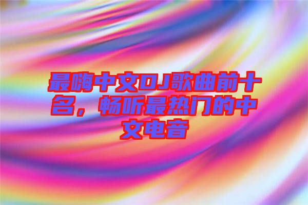 最嗨中文DJ歌曲前十名，暢聽最熱門的中文電音