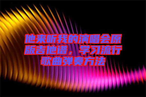 他來聽我的演唱會原版吉他譜，學(xué)習(xí)流行歌曲彈奏方法
