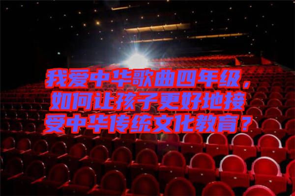 我愛中華歌曲四年級，如何讓孩子更好地接受中華傳統(tǒng)文化教育？
