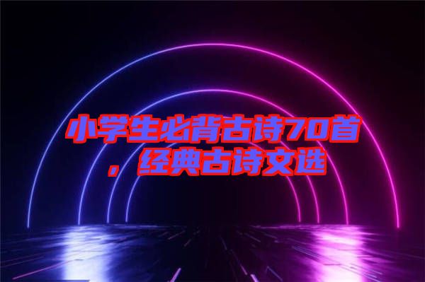 小學生必背古詩70首，經(jīng)典古詩文選