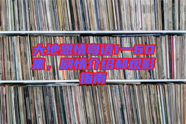 大地恩情粵語1一60集，劇情介紹和觀影指南