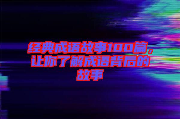 經(jīng)典成語故事100篇，讓你了解成語背后的故事