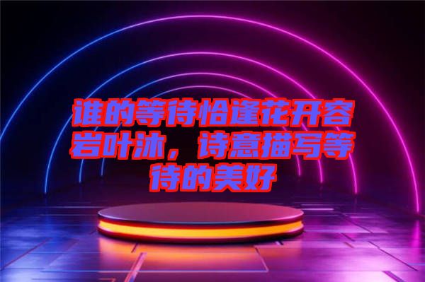 誰的等待恰逢花開容巖葉沐，詩意描寫等待的美好