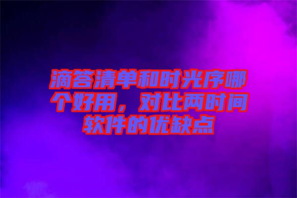 滴答清單和時(shí)光序哪個(gè)好用，對比兩時(shí)間軟件的優(yōu)缺點(diǎn)