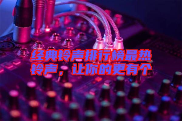 經(jīng)典鈴聲排行榜最熱鈴聲，讓你的更有個(gè)