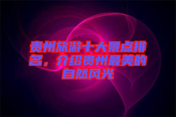 貴州旅游十大景點排名，介紹貴州最美的自然風(fēng)光