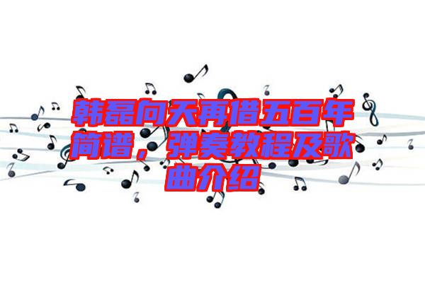 韓磊向天再借五百年簡(jiǎn)譜，彈奏教程及歌曲介紹