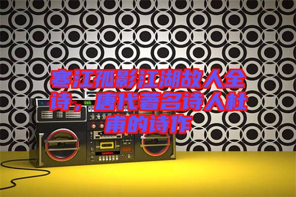 寒江孤影江湖故人全詩，唐代著名詩人杜甫的詩作