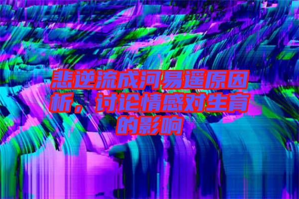 悲逆流成河易遙原因析，討論情感對生育的影響