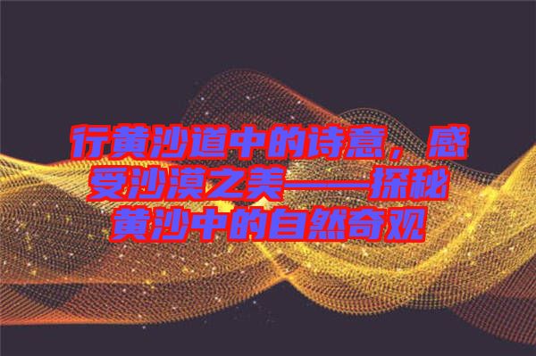 行黃沙道中的詩(shī)意，感受沙漠之美——探秘黃沙中的自然奇觀