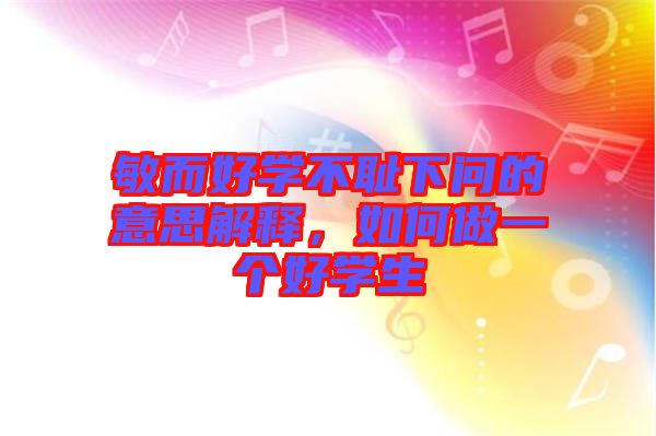 敏而好學(xué)不恥下問的意思解釋，如何做一個好學(xué)生