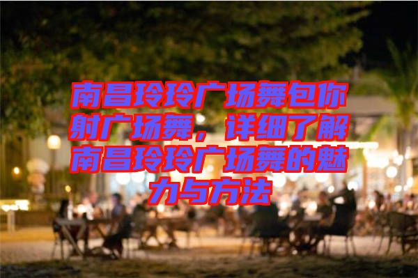 南昌玲玲廣場舞包你射廣場舞，詳細(xì)了解南昌玲玲廣場舞的魅力與方法