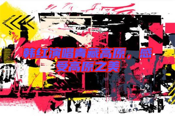 韓紅演唱青藏高原，感受高原之美