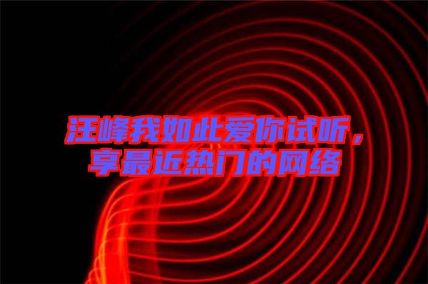 汪峰我如此愛你試聽，享最近熱門的網(wǎng)絡(luò)