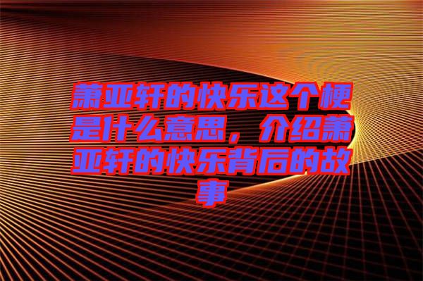 蕭亞軒的快樂(lè)這個(gè)梗是什么意思，介紹蕭亞軒的快樂(lè)背后的故事