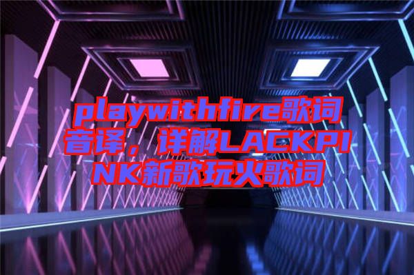 playwithfire歌詞音譯，詳解LACKPINK新歌玩火歌詞