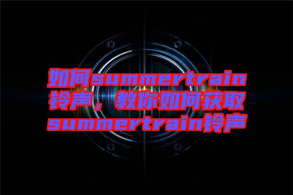 如何summertrain鈴聲，教你如何獲取summertrain鈴聲