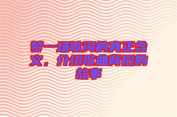 夢(mèng)一場(chǎng)歌詞的真正含義，介紹歌曲背后的故事