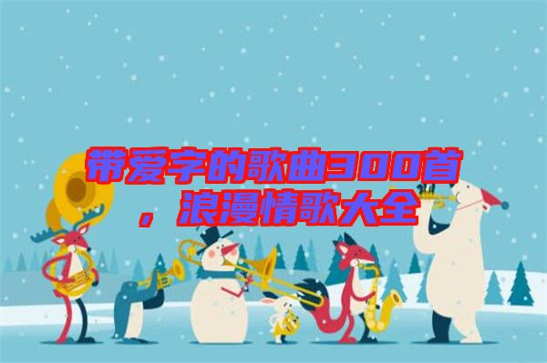 帶愛字的歌曲300首，浪漫情歌大全