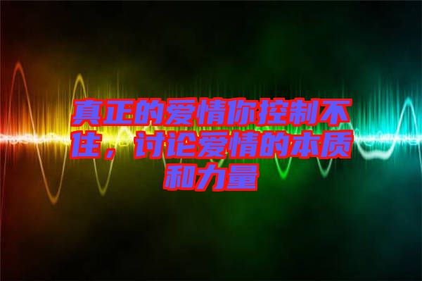 真正的愛情你控制不住，討論愛情的本質(zhì)和力量