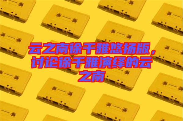 云之南徐千雅悠揚版，討論徐千雅演繹的云之南