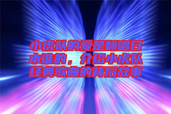 小虎隊(duì)的愛(ài)是翻唱日本誰(shuí)的，介紹小虎隊(duì)經(jīng)典歌曲的背后故事