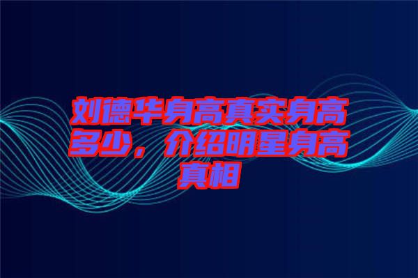 劉德華身高真實身高多少，介紹明星身高真相